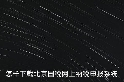 如何更新稅務申報軟件 北京，怎樣下載北京國稅網(wǎng)上納稅申報系統(tǒng)