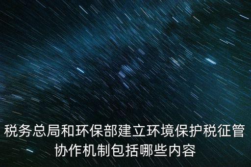 稅務(wù)總局和環(huán)保部建立環(huán)境保護稅征管協(xié)作機制包括哪些內(nèi)容