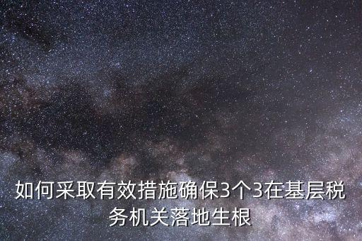 如何采取有效措施確保3個3在基層稅務機關落地生根