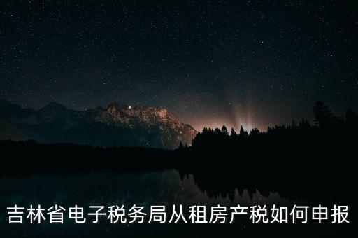 吉林省電子稅務局從租房產(chǎn)稅如何申報