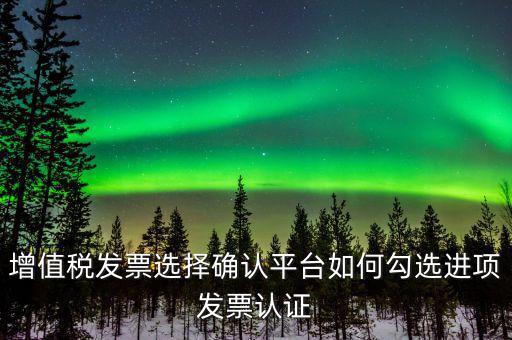昆山如何網(wǎng)上發(fā)票勾選，增值稅發(fā)票選擇確認(rèn)平臺(tái)如何勾選進(jìn)項(xiàng)發(fā)票認(rèn)證