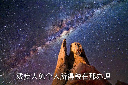 如何辦理殘疾人免征個(gè)稅，殘疾人免個(gè)人所得稅在那辦理