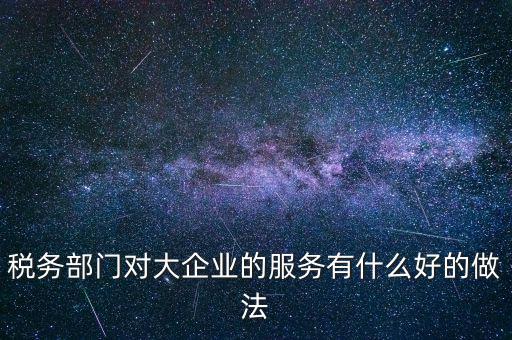如何開展好大企業(yè)稅務(wù)分局工作，稅務(wù)部門對(duì)大企業(yè)的服務(wù)有什么好的做法