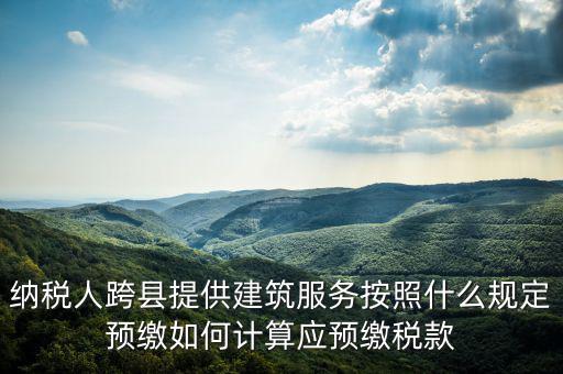 跨區(qū)域涉稅事項預(yù)期如何繳銷，納稅人跨縣提供建筑服務(wù)按照什么規(guī)定預(yù)繳如何計算應(yīng)預(yù)繳稅款
