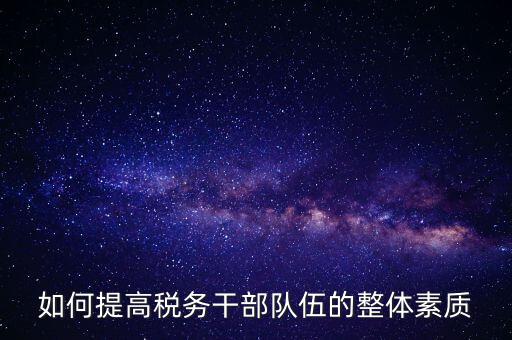 如何加強(qiáng)稅務(wù)系統(tǒng)干部隊(duì)伍建設(shè)，在新形勢(shì)下如何加強(qiáng)稅務(wù)干部隊(duì)伍建設(shè)