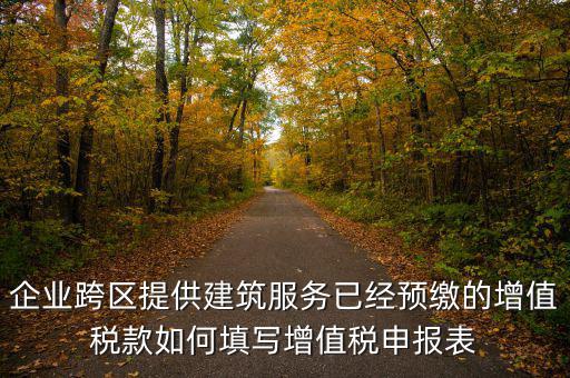 企業(yè)跨區(qū)提供建筑服務(wù)已經(jīng)預(yù)繳的增值稅款如何填寫(xiě)增值稅申報(bào)表