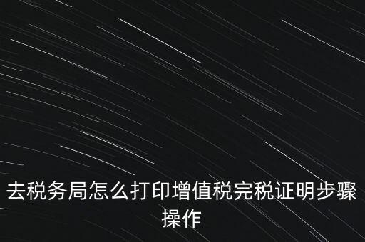 如何打印企業(yè)納稅證明嗎，去稅務(wù)局怎么打印增值稅完稅證明步驟操作