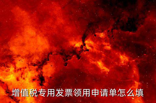 如何填寫專票申請單，如何開具紅字增值稅專用發(fā)票申請單