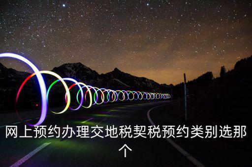 地稅如何預(yù)約，網(wǎng)上預(yù)約辦理交地稅契稅預(yù)約類別選那個(gè)