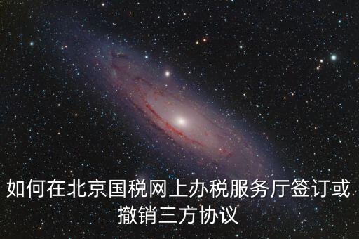 如何在北京國稅網上辦稅服務廳簽訂或撤銷三方協議