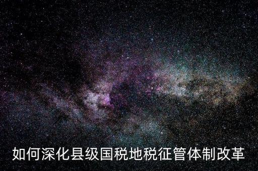 地稅如何深化征管體制改革，如何深化縣級國稅地稅征管體制改革