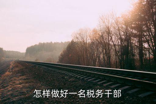稅務干部如何在機構改革中有所作為，怎樣做好一名稅務干部