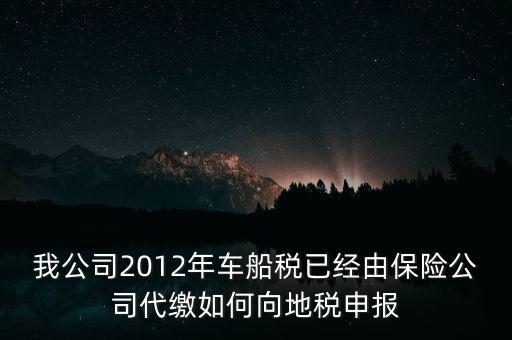 保險(xiǎn)費(fèi)車(chē)船稅如何申報(bào)，我公司2012年車(chē)船稅已經(jīng)由保險(xiǎn)公司代繳如何向地稅申報(bào)