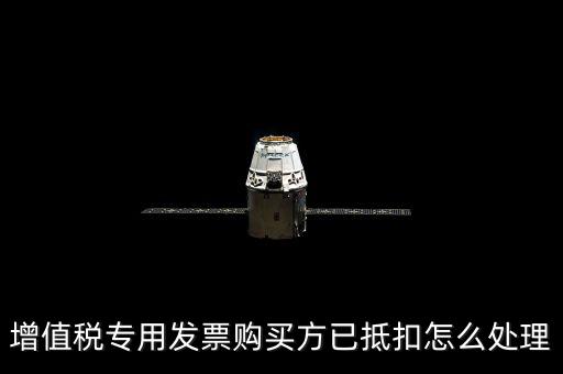 抵扣的發(fā)票如何處理，增值稅專用發(fā)票購(gòu)買方已抵扣怎么處理