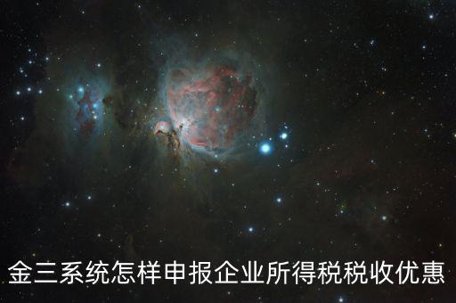 金稅三期企業(yè)所得稅如何申報，金三系統怎樣申報企業(yè)所得稅稅收優(yōu)惠