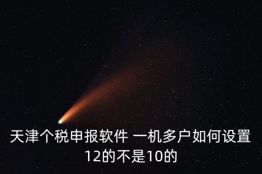 個(gè)稅申報(bào)系統(tǒng)如何一級(jí)多戶，天津個(gè)稅申報(bào)軟件 一機(jī)多戶如何設(shè)置12的不是10的