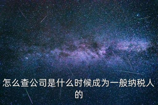 如何查一般納稅人資格認定日期，怎么查公司是什么時候成為一般納稅人的