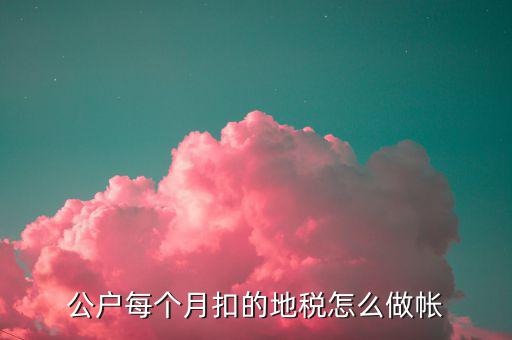 12月地稅如何入賬，公戶每個月扣的地稅怎么做帳