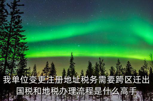跨區(qū)遷址地稅如何辦理，我單位變更注冊(cè)地址稅務(wù)需要跨區(qū)遷出國(guó)稅和地稅辦理流程是什么高手