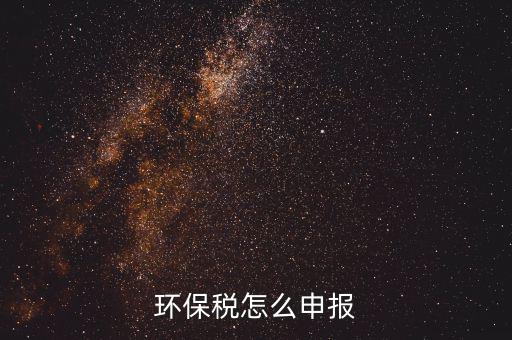 環(huán)境保護稅按月計算報表如何填寫，環(huán)保稅怎么申報