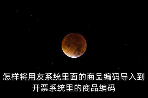 金稅產(chǎn)品編碼如何導(dǎo)入，怎樣將用友系統(tǒng)里面的商品編碼導(dǎo)入到開票系統(tǒng)里的商品編碼