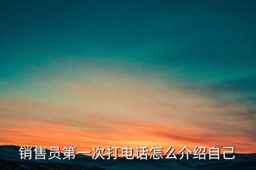 如何介紹熱線，銷售員第一次打電話怎么介紹自己
