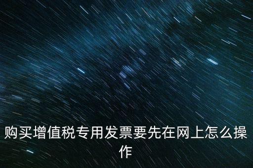 購(gòu)買增值稅專用發(fā)票要先在網(wǎng)上怎么操作
