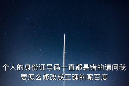 個稅客戶端如何修改身份證，個人的身份證號碼一直都是錯的請問我要怎么修改成正確的呢百度