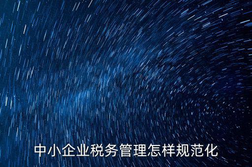稅務(wù)如何規(guī)范管理，中小企業(yè)稅務(wù)管理怎樣規(guī)范化