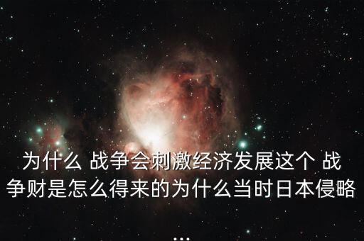 為什么 戰(zhàn)爭會(huì)刺激經(jīng)濟(jì)發(fā)展這個(gè) 戰(zhàn)爭財(cái)是怎么得來的為什么當(dāng)時(shí)日本侵略...