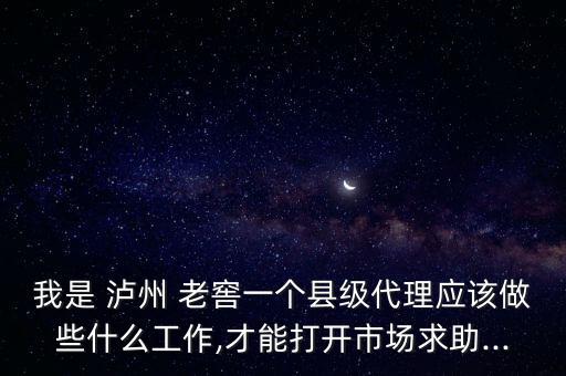 我是 瀘州 老窖一個(gè)縣級(jí)代理應(yīng)該做些什么工作,才能打開(kāi)市場(chǎng)求助...