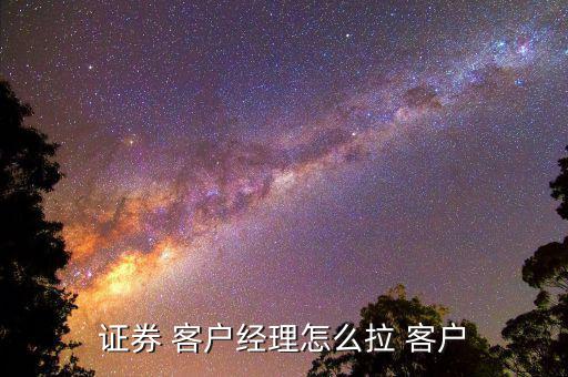 證券 客戶(hù)經(jīng)理怎么拉 客戶(hù)