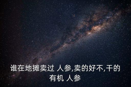 誰在地攤賣過 人參,賣的好不,干的有機 人參