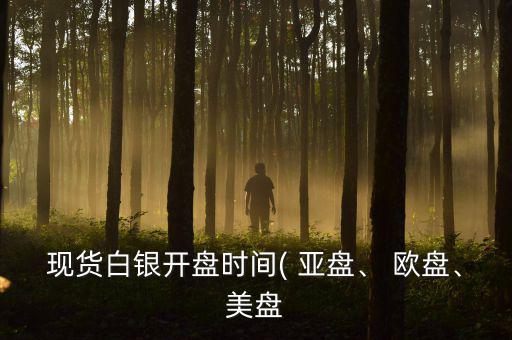 現(xiàn)貨白銀開(kāi)盤(pán)時(shí)間( 亞盤(pán)、 歐盤(pán)、美盤(pán)