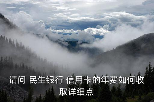 請(qǐng)問(wèn) 民生銀行 信用卡的年費(fèi)如何收取詳細(xì)點(diǎn)