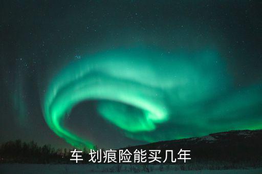 車 劃痕險(xiǎn)能買(mǎi)幾年