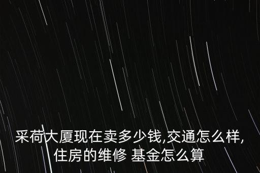 采荷大廈現(xiàn)在賣多少錢,交通怎么樣,住房的維修 基金怎么算