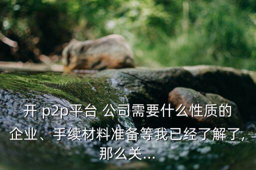 開(kāi) p2p平臺(tái) 公司需要什么性質(zhì)的企業(yè)、手續(xù)材料準(zhǔn)備等我已經(jīng)了解了,那么關(guān)...