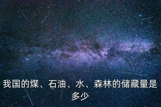 我國的煤、石油、水、森林的儲藏量是多少