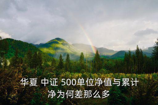 華夏 中證 500單位凈值與累計凈為何差那么多
