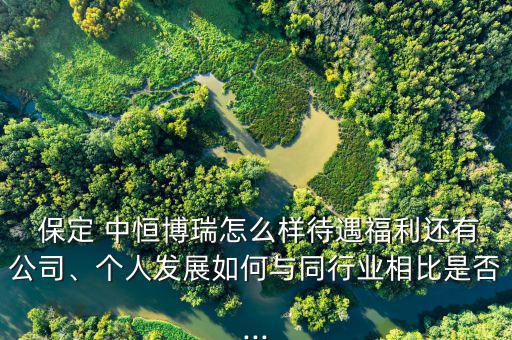  保定 中恒博瑞怎么樣待遇福利還有公司、個(gè)人發(fā)展如何與同行業(yè)相比是否...