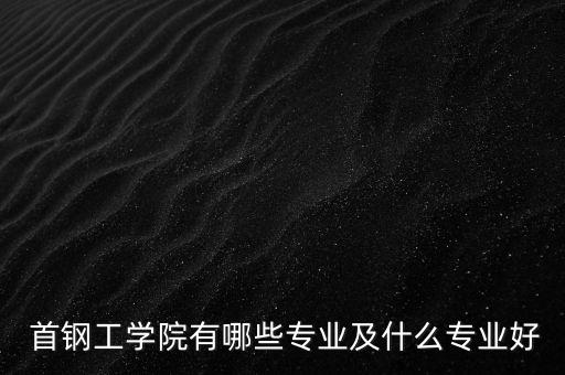  首鋼工學院有哪些專業(yè)及什么專業(yè)好