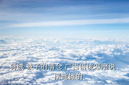 羽絨 被子的清倉 廣告語該怎麼說、、擺地攤的