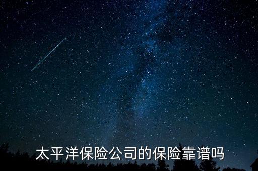 賣太平洋保險(xiǎn)怎么樣啊,太平洋保險(xiǎn)公司靠譜嗎?