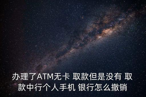 辦理了ATM無(wú)卡 取款但是沒(méi)有 取款中行個(gè)人手機(jī) 銀行怎么撤銷(xiāo)