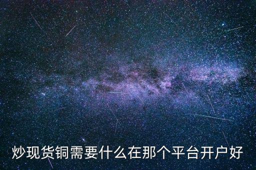 炒現(xiàn)貨銅需要什么在那個(gè)平臺(tái)開(kāi)戶(hù)好