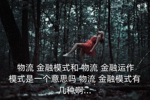  物流 金融模式和 物流 金融運(yùn)作模式是一個意思嗎 物流 金融模式有幾種啊...