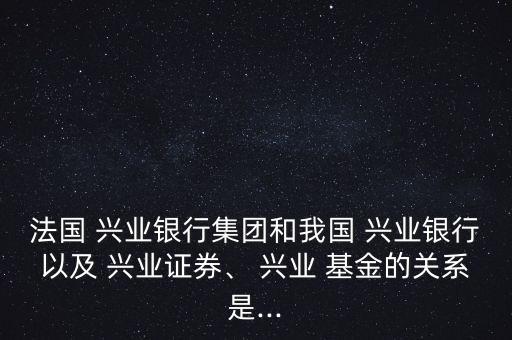 法國 興業(yè)銀行集團和我國 興業(yè)銀行以及 興業(yè)證券、 興業(yè) 基金的關(guān)系是...