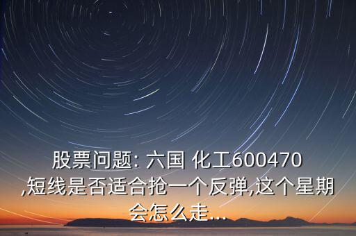 股票問題: 六國 化工600470,短線是否適合搶一個(gè)反彈,這個(gè)星期會(huì)怎么走...