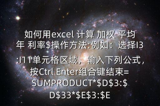 如何用excel 計(jì)算 加權(quán) 平均年 利率$操作方法:例如：選擇I3:I11單元格區(qū)域，輸入下列公式，按Ctrl Enter組合鍵結(jié)束=SUMPRODUCT*$D$3:$D$33*$E$3:$E